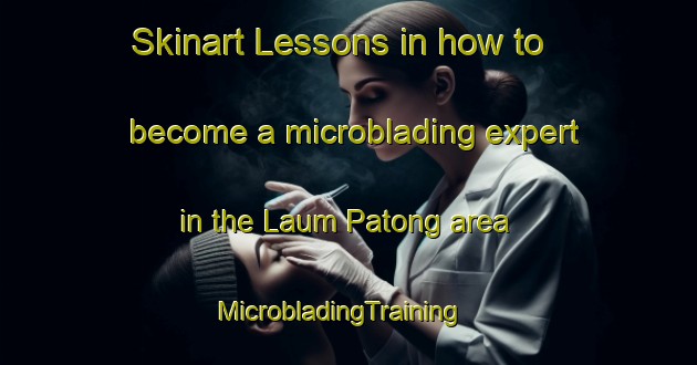 Skinart Lessons in how to become a microblading expert in the Laum Patong area | MicrobladingTraining | MicrobladingClasses | SkinartTraining-Philippines