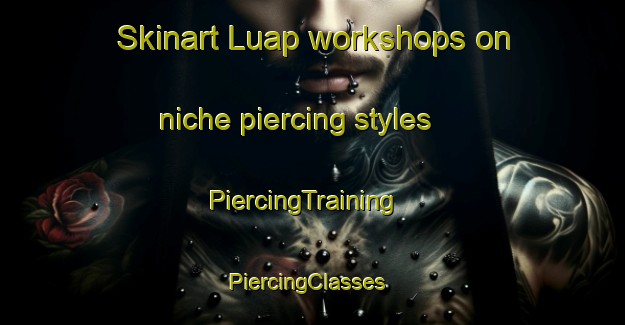 Skinart Luap workshops on niche piercing styles | PiercingTraining | PiercingClasses | SkinartTraining-Philippines