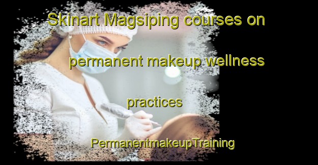 Skinart Magsiping courses on permanent makeup wellness practices | PermanentmakeupTraining | PermanentmakeupClasses | SkinartTraining-Philippines