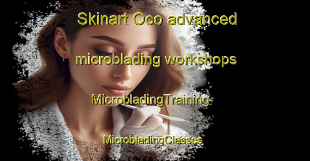 Skinart Oco advanced microblading workshops | MicrobladingTraining | MicrobladingClasses | SkinartTraining-Philippines