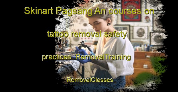 Skinart Pagsang An courses on tattoo removal safety practices | RemovalTraining | RemovalClasses | SkinartTraining-Philippines