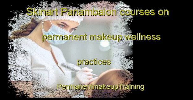 Skinart Panambalon courses on permanent makeup wellness practices | #PermanentmakeupTraining #PermanentmakeupClasses #SkinartTraining-Philippines