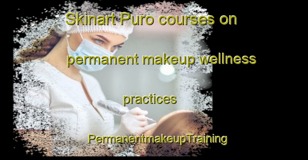 Skinart Puro courses on permanent makeup wellness practices | PermanentmakeupTraining | PermanentmakeupClasses | SkinartTraining-Philippines