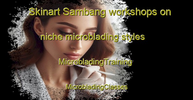 Skinart Sambang workshops on niche microblading styles | #MicrobladingTraining #MicrobladingClasses #SkinartTraining-Philippines