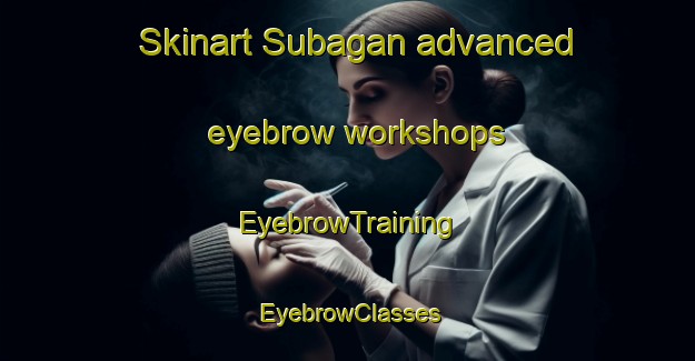 Skinart Subagan advanced eyebrow workshops | EyebrowTraining | EyebrowClasses | SkinartTraining-Philippines