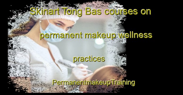 Skinart Tong Bas courses on permanent makeup wellness practices | PermanentmakeupTraining | PermanentmakeupClasses | SkinartTraining-Philippines
