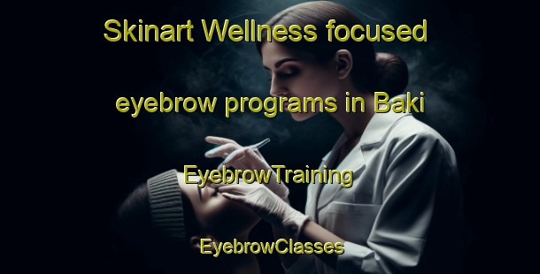 Skinart Wellness-focused eyebrow programs in Baki | EyebrowTraining | EyebrowClasses | SkinartTraining-Philippines