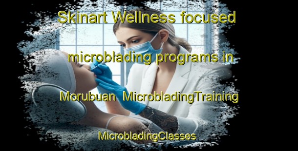 Skinart Wellness-focused microblading programs in Morubuan | MicrobladingTraining | MicrobladingClasses | SkinartTraining-Philippines